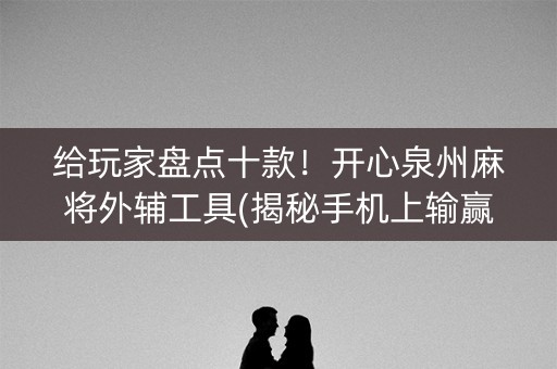 给玩家盘点十款！开心泉州麻将外辅工具(揭秘手机上输赢技巧)