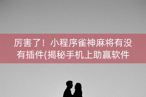 厉害了！小程序雀神麻将有没有插件(揭秘手机上助赢软件)