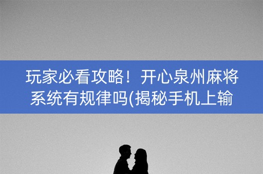 玩家必看攻略！开心泉州麻将系统有规律吗(揭秘手机上输赢规律)