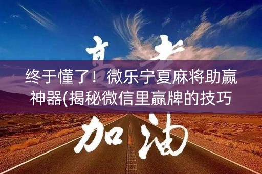 终于懂了！微乐宁夏麻将助赢神器(揭秘微信里赢牌的技巧)