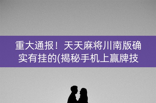 重大通报！天天麻将川南版确实有挂的(揭秘手机上赢牌技巧)