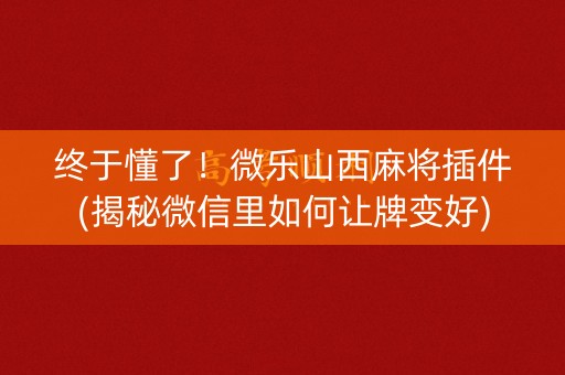 终于懂了！微乐山西麻将插件(揭秘微信里如何让牌变好)