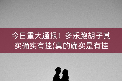 今日重大通报！多乐跑胡子其实确实有挂(真的确实是有挂)