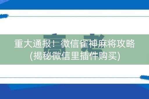重大通报！微信雀神麻将攻略(揭秘微信里插件购买)