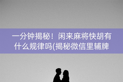 一分钟揭秘！闲来麻将快胡有什么规律吗(揭秘微信里辅牌器)