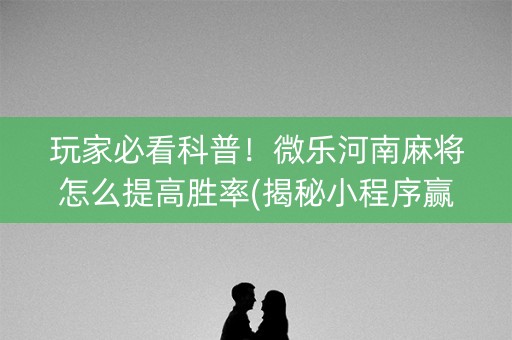 玩家必看科普！微乐河南麻将怎么提高胜率(揭秘小程序赢的秘诀)