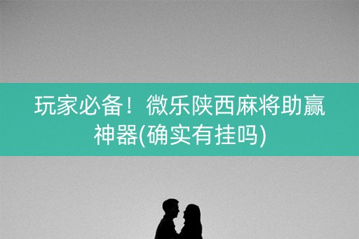 玩家必备！微乐陕西麻将助赢神器(确实有挂吗)