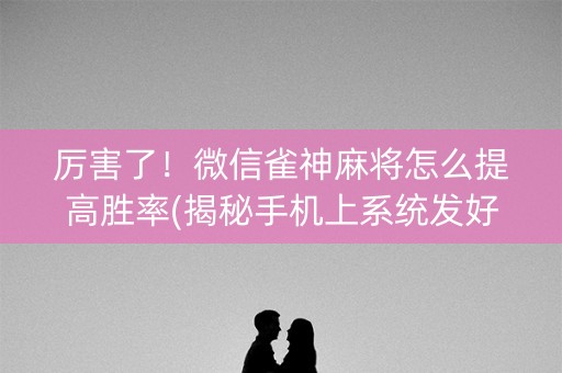 厉害了！微信雀神麻将怎么提高胜率(揭秘手机上系统发好牌)