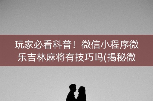 玩家必看科普！微信小程序微乐吉林麻将有技巧吗(揭秘微信里助手软件)