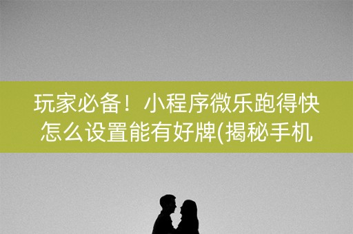 玩家必备！小程序微乐跑得快怎么设置能有好牌(揭秘手机上系统发好牌)