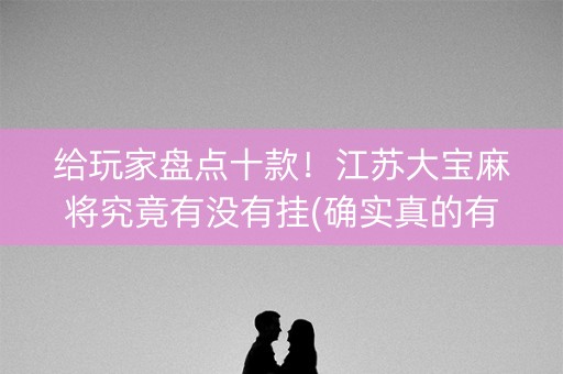 给玩家盘点十款！江苏大宝麻将究竟有没有挂(确实真的有挂)