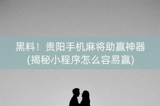 黑料！贵阳手机麻将助赢神器(揭秘小程序怎么容易赢)