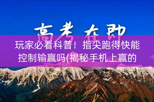 玩家必看科普！指尖跑得快能控制输赢吗(揭秘手机上赢的秘诀)