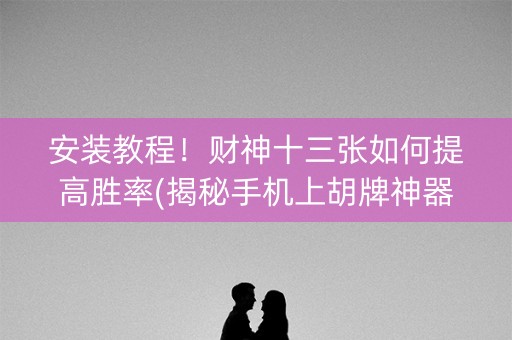 安装教程！财神十三张如何提高胜率(揭秘手机上胡牌神器)