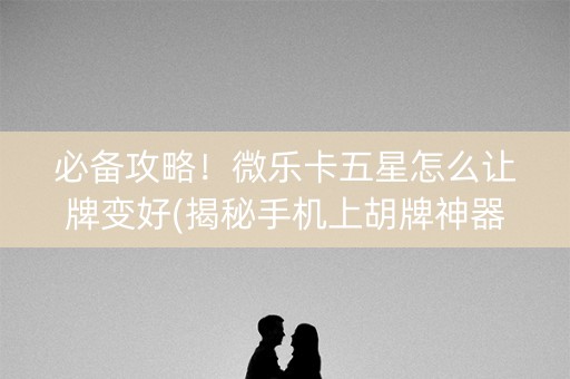 必备攻略！微乐卡五星怎么让牌变好(揭秘手机上胡牌神器)