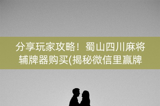 分享玩家攻略！蜀山四川麻将辅牌器购买(揭秘微信里赢牌技巧)