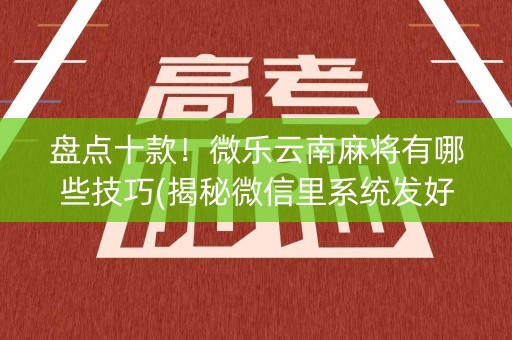 盘点十款！微乐云南麻将有哪些技巧(揭秘微信里系统发好牌)