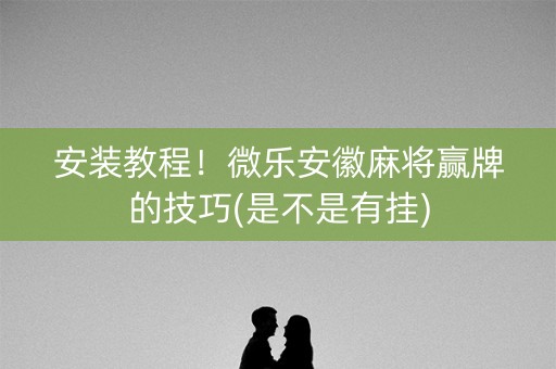 安装教程！微乐安徽麻将赢牌的技巧(是不是有挂)