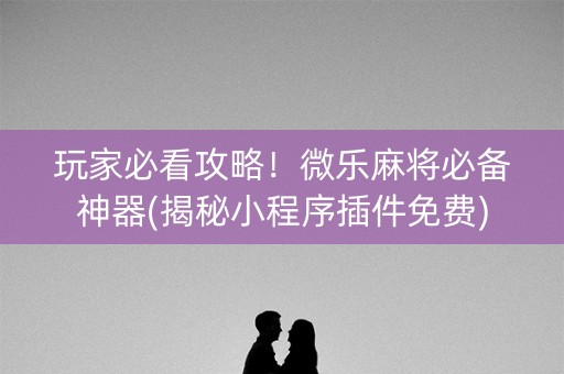 玩家必看攻略！微乐麻将必备神器(揭秘小程序插件免费)