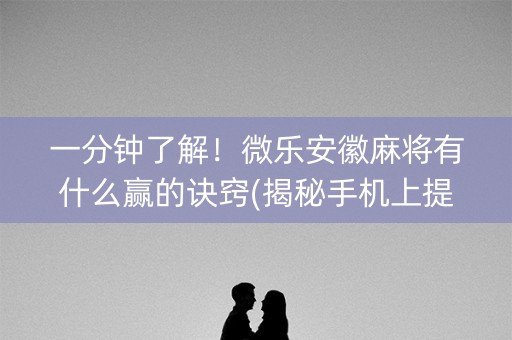 一分钟了解！微乐安徽麻将有什么赢的诀窍(揭秘手机上提高胜率)