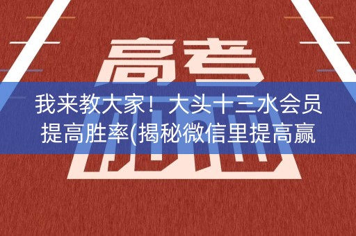 我来教大家！大头十三水会员提高胜率(揭秘微信里提高赢的概率)
