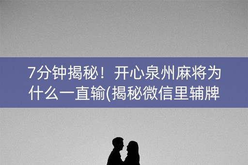 7分钟揭秘！开心泉州麻将为什么一直输(揭秘微信里辅牌器)