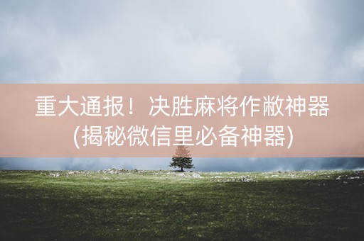 重大通报！决胜麻将作敝神器(揭秘微信里必备神器)