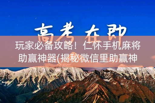 玩家必备攻略！仁怀手机麻将助赢神器(揭秘微信里助赢神器购买)