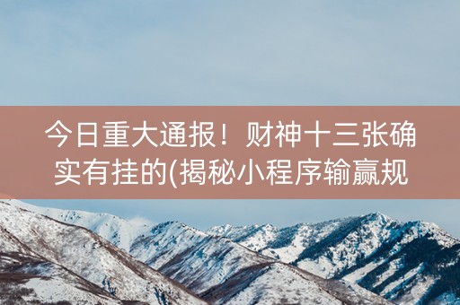 今日重大通报！财神十三张确实有挂的(揭秘小程序输赢规律)