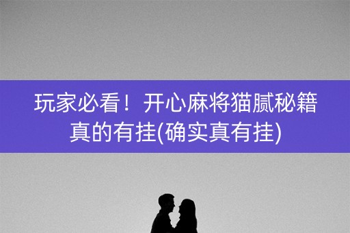 玩家必看！开心麻将猫腻秘籍真的有挂(确实真有挂)
