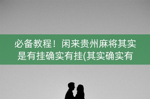 必备教程！闲来贵州麻将其实是有挂确实有挂(其实确实有挂)