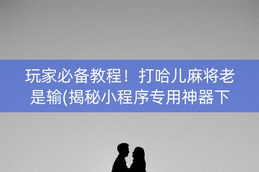 玩家必备教程！打哈儿麻将老是输(揭秘小程序专用神器下载)