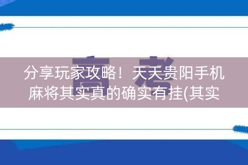 分享玩家攻略！天天贵阳手机麻将其实真的确实有挂(其实真的确实有挂)