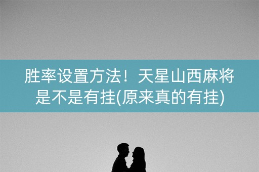 胜率设置方法！天星山西麻将是不是有挂(原来真的有挂)