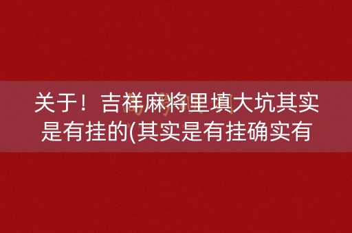 关于！吉祥麻将里填大坑其实是有挂的(其实是有挂确实有挂)