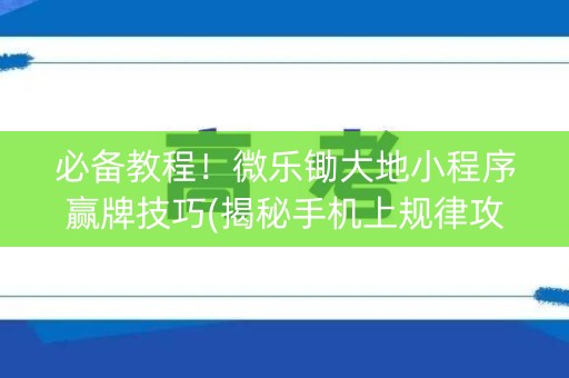 必备教程！微乐锄大地小程序赢牌技巧(揭秘手机上规律攻略)