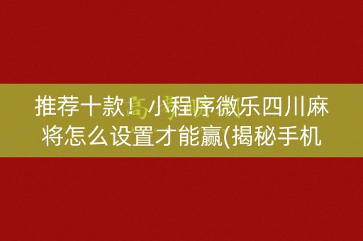 推荐十款！小程序微乐四川麻将怎么设置才能赢(揭秘手机上插件免费)