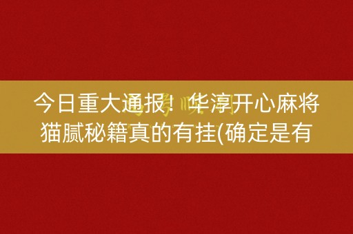 今日重大通报！华淳开心麻将猫腻秘籍真的有挂(确定是有挂)