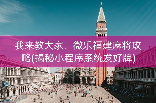 我来教大家！微乐福建麻将攻略(揭秘小程序系统发好牌)