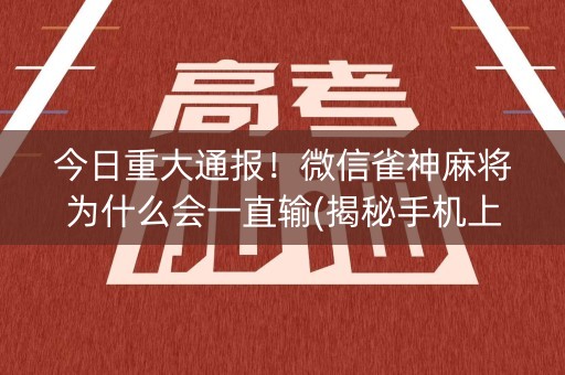 今日重大通报！微信雀神麻将为什么会一直输(揭秘手机上系统发好牌)