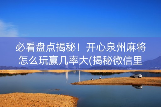 必看盘点揭秘！开心泉州麻将怎么玩赢几率大(揭秘微信里输赢规律)