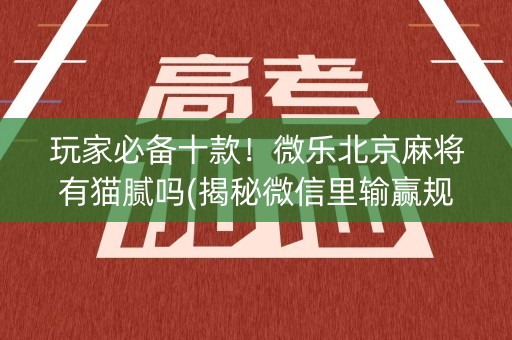 玩家必备十款！微乐北京麻将有猫腻吗(揭秘微信里输赢规律)