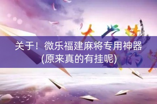 关于！微乐福建麻将专用神器(原来真的有挂呢)
