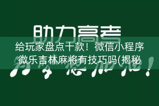 给玩家盘点十款！微信小程序微乐吉林麻将有技巧吗(揭秘微信里自建房怎么赢)
