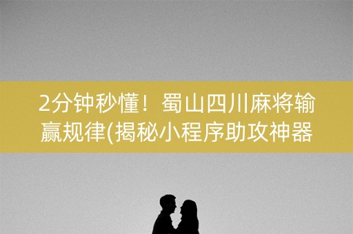 2分钟秒懂！蜀山四川麻将输赢规律(揭秘小程序助攻神器)