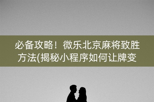 必备攻略！微乐北京麻将致胜方法(揭秘小程序如何让牌变好)