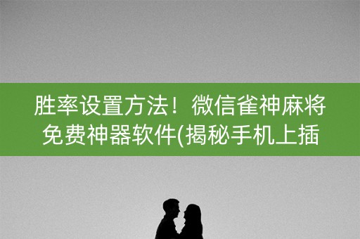 胜率设置方法！微信雀神麻将免费神器软件(揭秘手机上插件免费)