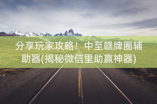 分享玩家攻略！中至赣牌圈辅助器(揭秘微信里助赢神器)