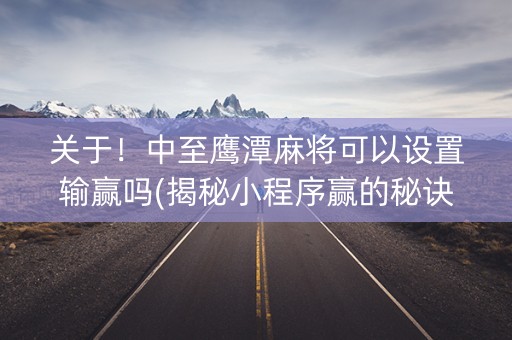 关于！中至鹰潭麻将可以设置输赢吗(揭秘小程序赢的秘诀)