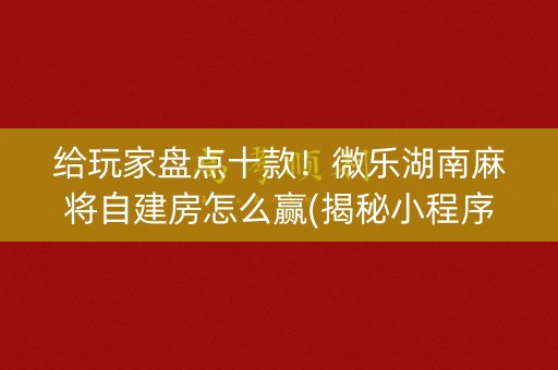 给玩家盘点十款！微乐湖南麻将自建房怎么赢(揭秘小程序赢牌技巧)